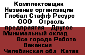 Комплектовщик › Название организации ­ Глобал Стафф Ресурс, ООО › Отрасль предприятия ­ Другое › Минимальный оклад ­ 25 000 - Все города Работа » Вакансии   . Челябинская обл.,Катав-Ивановск г.